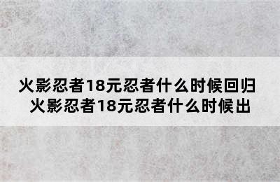 火影忍者18元忍者什么时候回归 火影忍者18元忍者什么时候出